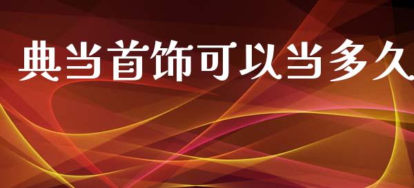 典当首饰可以当多久_https://www.apanben.com_在线喊单_第1张