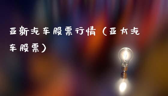 亚新汽车股票行情（亚太汽车股票）_https://www.apanben.com_股市分析_第1张