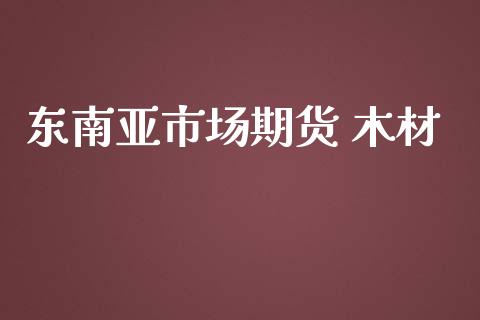 东南亚市场期货 木材_https://www.apanben.com_股市指导_第1张
