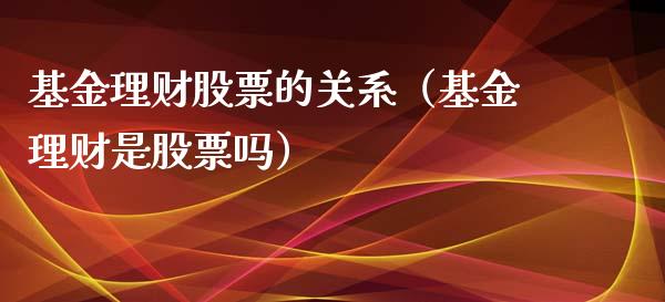基金理财股票的关系（基金理财是股票吗）_https://www.apanben.com_财经资讯_第1张