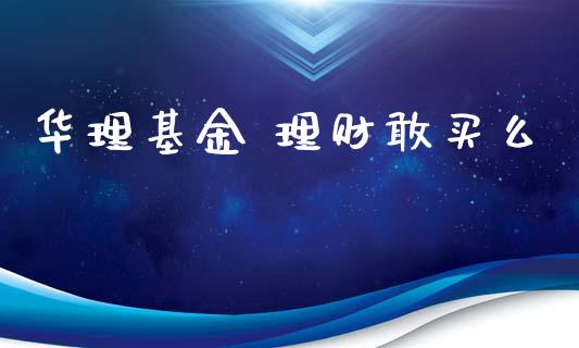华理基金 理财敢买么_https://www.apanben.com_财经资讯_第1张