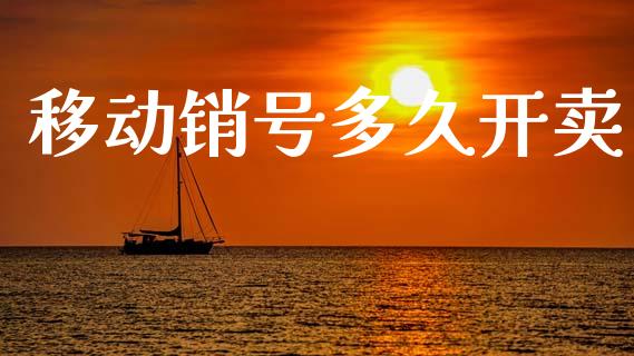 移动销号多久开卖_https://www.apanben.com_国际财经_第1张