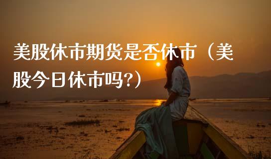 美股休市期货是否休市（美股今日休市吗?）_https://www.apanben.com_国际期货_第1张