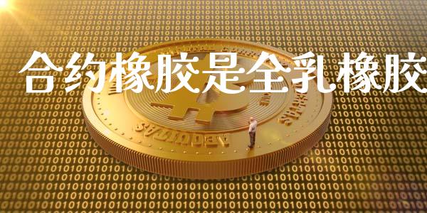 合约橡胶是全乳橡胶_https://www.apanben.com_国际期货_第1张