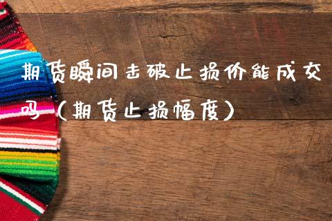 期货瞬间击破止损价能成交吗(期货止损幅度)_股市分析_第1张_安贝财经网 期货瞬间击破止损价能成交吗(期货止损幅度)_https://www.apanben.com_股市分析_第1张