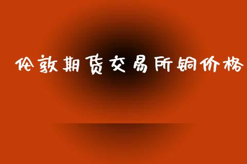 伦敦期货交易所铜价格_https://www.apanben.com_股票怎么玩_第1张
