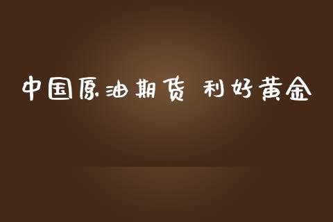 中国原油期货 利好黄金_https://www.apanben.com_国际期货_第1张