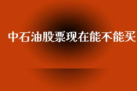 中石油股票现在能不能买_https://www.apanben.com_在线喊单_第1张