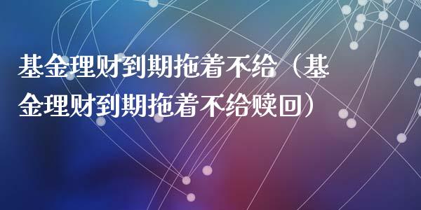 基金理财到期拖着不给（基金理财到期拖着不给赎回）_https://www.apanben.com_财经资讯_第1张
