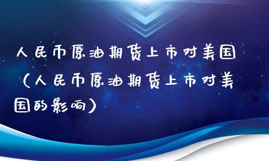 人民币原油期货上市对美国（人民币原油期货上市对美国的影响）_https://www.apanben.com_国际期货_第1张