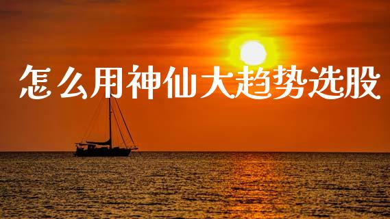 怎么用神仙大趋势选股_https://www.apanben.com_在线喊单_第1张