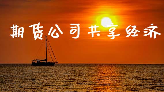 期货公司共享经济_https://www.apanben.com_财经资讯_第1张
