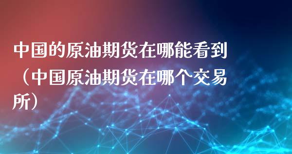 中国的原油期货在哪能看到（中国原油期货在哪个交易所）_https://www.apanben.com_国际期货_第1张