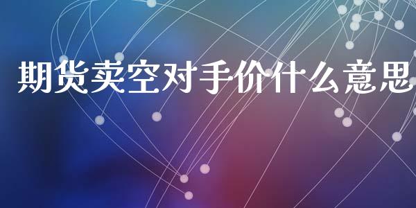 期货卖空对手价什么意思_https://www.apanben.com_期货学院_第1张