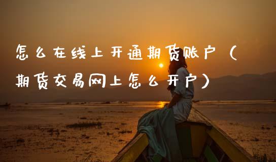 怎么在线上开通期货账户（期货交易网上怎么开户）_https://www.apanben.com_在线喊单_第1张