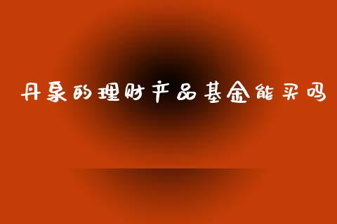 丹泉的理财产品基金能买吗_https://www.apanben.com_财经资讯_第1张