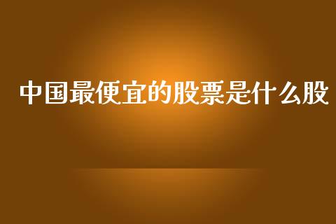 中国最便宜的股票是什么股_https://www.apanben.com_国际财经_第1张