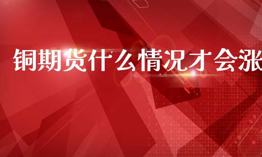 铜期货什么情况才会涨_https://www.apanben.com_股市指导_第1张