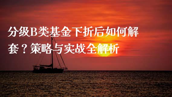 分级B类基金下折后如何解套？策略与实战全解析_https://www.apanben.com_股市指导_第1张