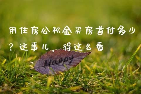 用住房公积金买房首付多少？这事儿，得这么看_https://www.apanben.com_在线喊单_第1张