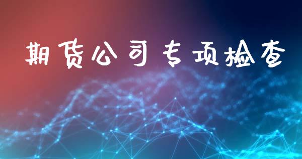 期货公司专项检查_https://www.apanben.com_股市分析_第1张
