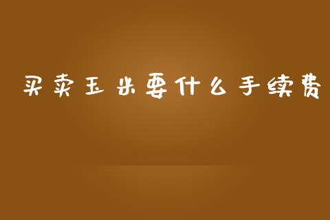 买卖玉米要什么手续费_https://www.apanben.com_在线喊单_第1张