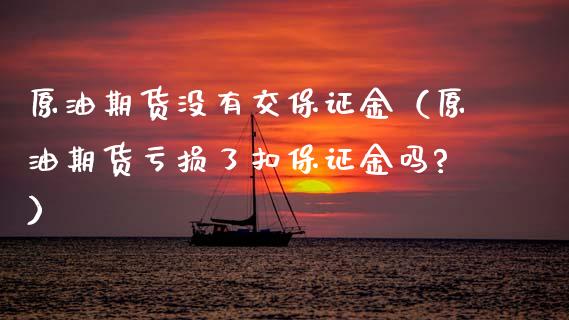 原油期货没有交保证金（原油期货亏损了扣保证金吗?）_https://www.apanben.com_期货学院_第1张
