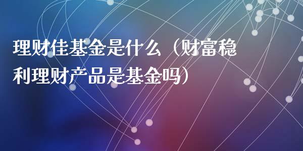 理财佳基金是什么（财富稳利理财产品是基金吗）_https://www.apanben.com_国际财经_第1张