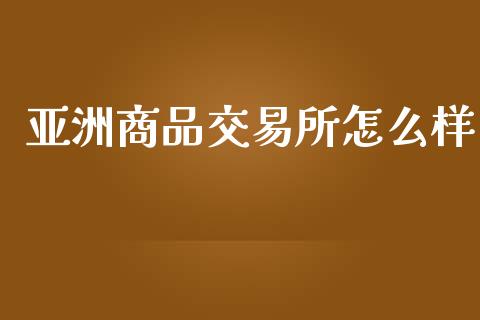亚洲商品交易所怎么样_https://www.apanben.com_股市指导_第1张