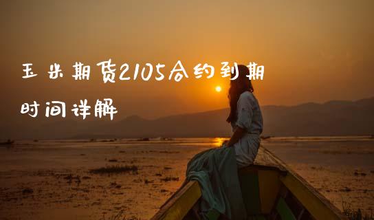 玉米期货2105合约到期时间详解_https://www.apanben.com_期货学院_第1张