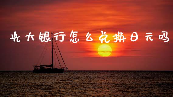 光大银行怎么兑换日元吗_https://www.apanben.com_股票怎么玩_第1张