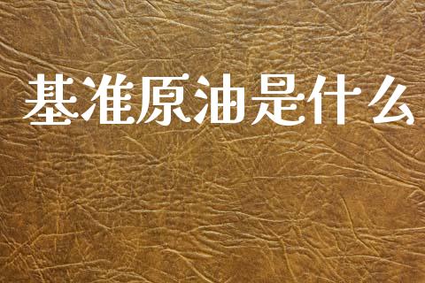 基准原油是什么_https://www.apanben.com_国际财经_第1张