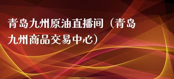 青岛九州原油直播间（青岛九州商品交易中心）_https://www.apanben.com_在线喊单_第1张