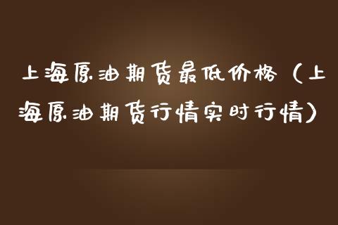 上海原油期货最低价格（上海原油期货行情实时行情）_https://www.apanben.com_期货学院_第1张
