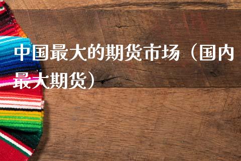 中国最大的期货市场（国内最大期货）_https://www.apanben.com_国际期货_第1张