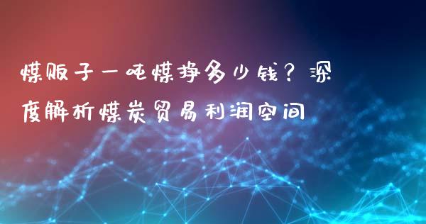 煤贩子一吨煤挣多少钱？深度解析煤炭贸易利润空间_https://www.apanben.com_在线喊单_第1张