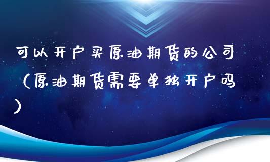 可以开户买原油期货的公司（原油期货需要单独开户吗）_https://www.apanben.com_期货学院_第1张