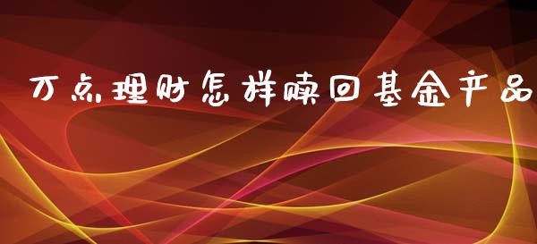 万点理财怎样赎回基金产品_https://www.apanben.com_国际财经_第1张