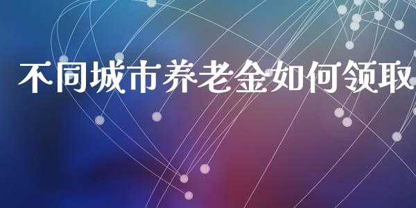不同城市养老金如何领取_https://www.apanben.com_期货学院_第1张