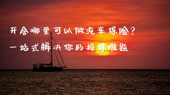开会哪里可以做汽车保险？一站式解决你的投保难题_https://www.apanben.com_股市分析_第1张