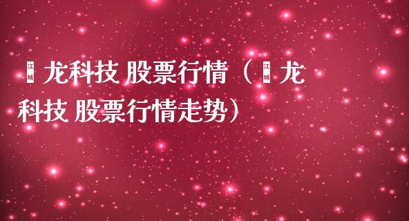 鲟龙科技 股票行情（鲟龙科技 股票行情走势）_https://www.apanben.com_股票怎么玩_第1张