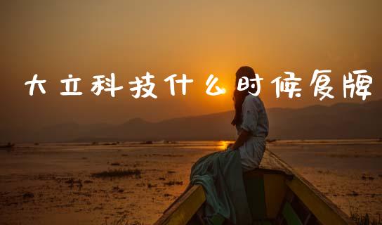 大立科技什么时候复牌_https://www.apanben.com_在线喊单_第1张