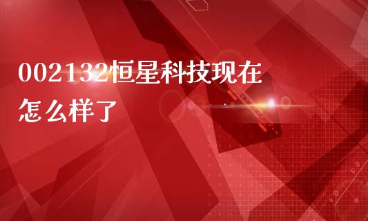 002132恒星科技现在怎么样了_https://www.apanben.com_股市指导_第1张