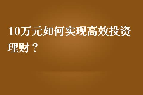 10万元如何实现高效投资理财？_https://www.apanben.com_国际财经_第1张