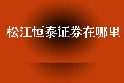 松江恒泰证券在哪里_https://www.apanben.com_财经资讯_第1张