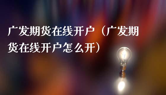 广发期货在线开户（广发期货在线开户怎么开）_https://www.apanben.com_在线喊单_第1张