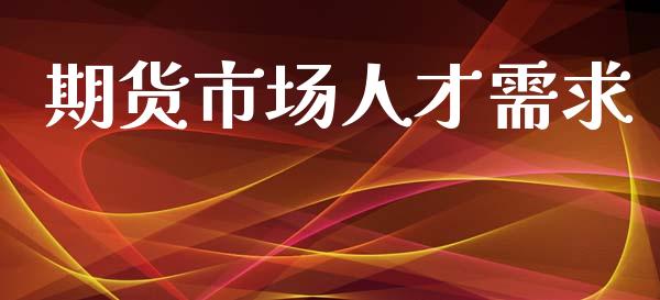 期货市场人才需求_https://www.apanben.com_财经资讯_第1张