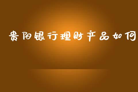 贵阳银行理财产品如何_https://www.apanben.com_国际财经_第1张