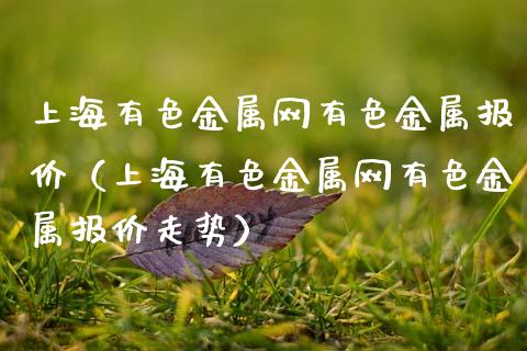 上海有色金属网有色金属报价（上海有色金属网有色金属报价走势）_https://www.apanben.com_国际期货_第1张