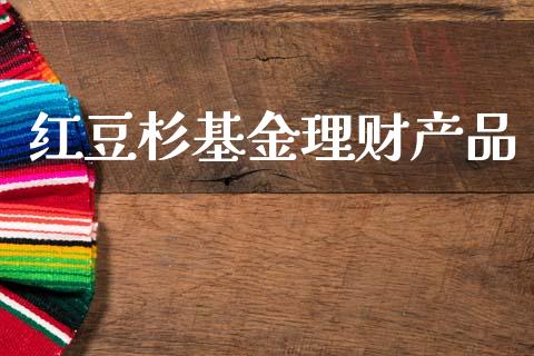红豆杉基金理财产品_https://www.apanben.com_国际财经_第1张